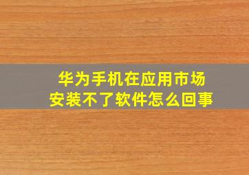 华为手机在应用市场安装不了软件怎么回事