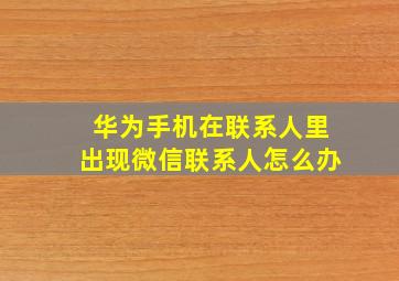 华为手机在联系人里出现微信联系人怎么办