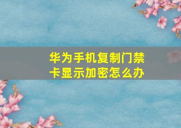 华为手机复制门禁卡显示加密怎么办