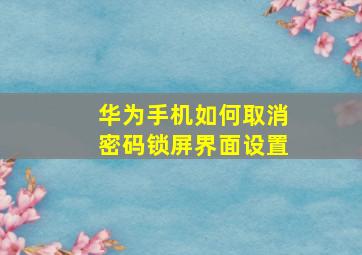 华为手机如何取消密码锁屏界面设置