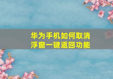 华为手机如何取消浮窗一键返回功能