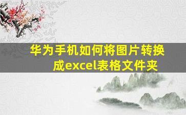 华为手机如何将图片转换成excel表格文件夹