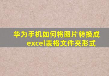 华为手机如何将图片转换成excel表格文件夹形式