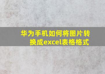 华为手机如何将图片转换成excel表格格式