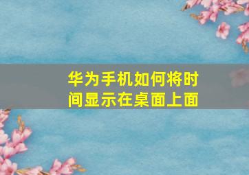 华为手机如何将时间显示在桌面上面