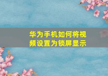 华为手机如何将视频设置为锁屏显示