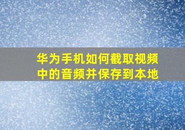 华为手机如何截取视频中的音频并保存到本地