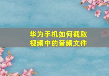 华为手机如何截取视频中的音频文件