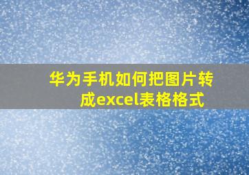 华为手机如何把图片转成excel表格格式