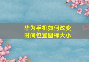 华为手机如何改变时间位置图标大小