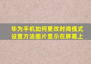 华为手机如何更改时间模式设置方法图片显示在屏幕上