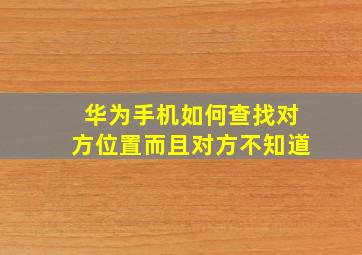 华为手机如何查找对方位置而且对方不知道