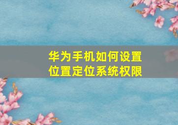 华为手机如何设置位置定位系统权限