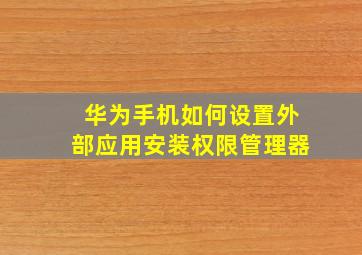 华为手机如何设置外部应用安装权限管理器