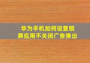 华为手机如何设置锁屏应用不关闭广告弹出