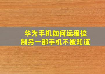 华为手机如何远程控制另一部手机不被知道