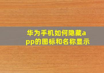 华为手机如何隐藏app的图标和名称显示