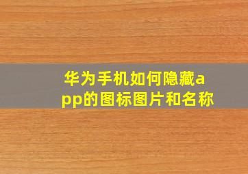 华为手机如何隐藏app的图标图片和名称