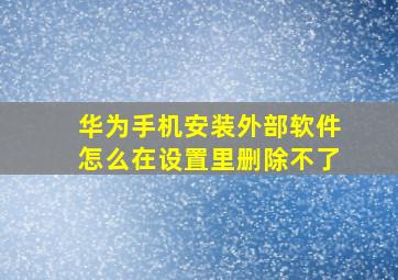 华为手机安装外部软件怎么在设置里删除不了