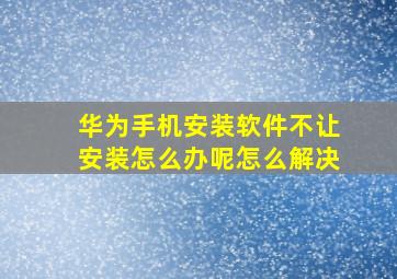 华为手机安装软件不让安装怎么办呢怎么解决