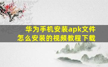 华为手机安装apk文件怎么安装的视频教程下载