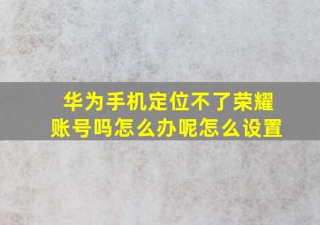 华为手机定位不了荣耀账号吗怎么办呢怎么设置