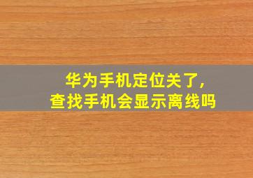 华为手机定位关了,查找手机会显示离线吗