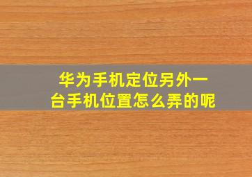 华为手机定位另外一台手机位置怎么弄的呢