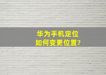 华为手机定位如何变更位置?