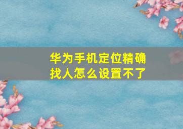 华为手机定位精确找人怎么设置不了