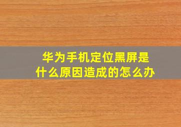 华为手机定位黑屏是什么原因造成的怎么办