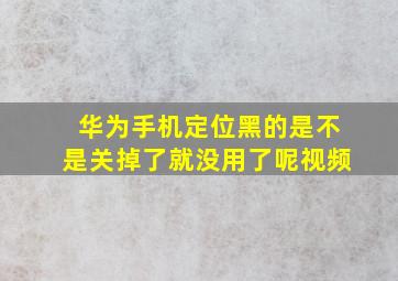 华为手机定位黑的是不是关掉了就没用了呢视频