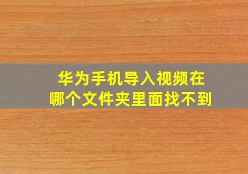 华为手机导入视频在哪个文件夹里面找不到