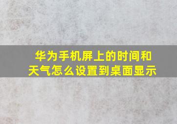 华为手机屏上的时间和天气怎么设置到桌面显示