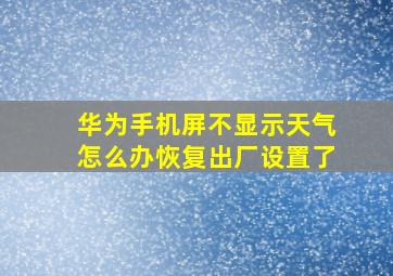 华为手机屏不显示天气怎么办恢复出厂设置了