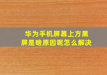 华为手机屏幕上方黑屏是啥原因呢怎么解决