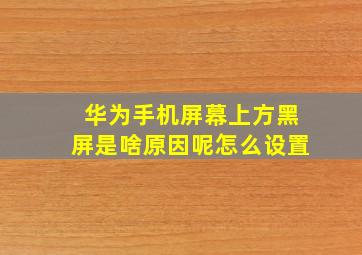 华为手机屏幕上方黑屏是啥原因呢怎么设置