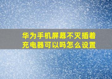 华为手机屏幕不灭插着充电器可以吗怎么设置