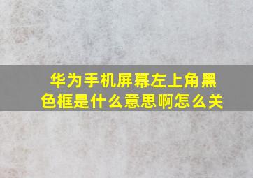 华为手机屏幕左上角黑色框是什么意思啊怎么关