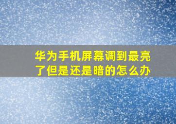 华为手机屏幕调到最亮了但是还是暗的怎么办