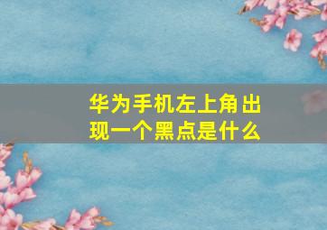 华为手机左上角出现一个黑点是什么