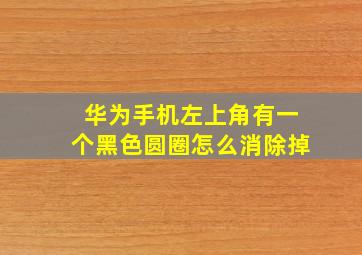 华为手机左上角有一个黑色圆圈怎么消除掉