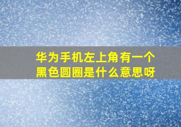 华为手机左上角有一个黑色圆圈是什么意思呀