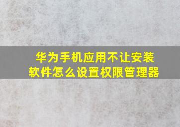 华为手机应用不让安装软件怎么设置权限管理器