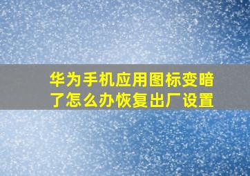 华为手机应用图标变暗了怎么办恢复出厂设置