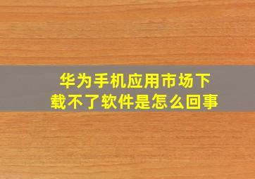 华为手机应用市场下载不了软件是怎么回事