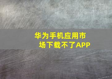 华为手机应用市场下载不了APP