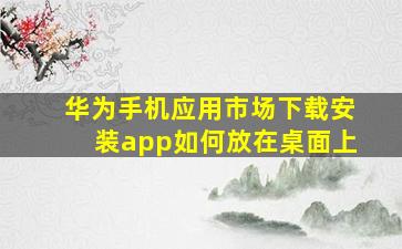 华为手机应用市场下载安装app如何放在桌面上