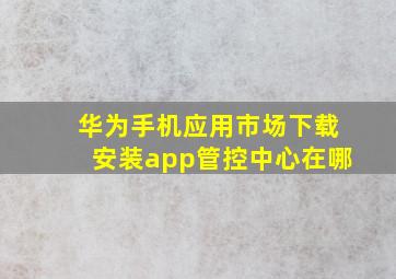 华为手机应用市场下载安装app管控中心在哪