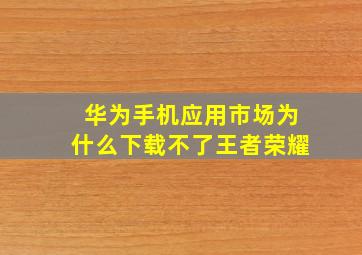 华为手机应用市场为什么下载不了王者荣耀